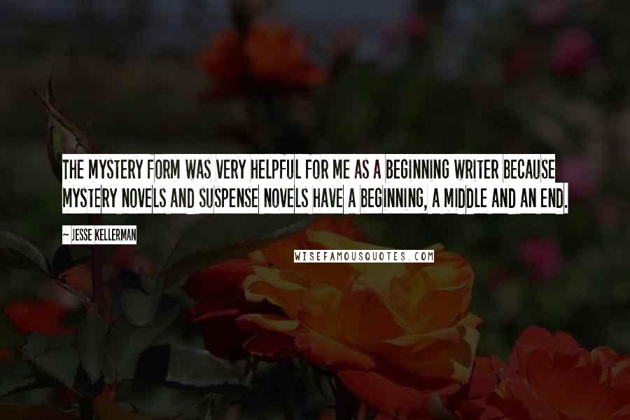 Jesse Kellerman quotes: The mystery form was very helpful for me as a beginning writer because mystery novels and suspense novels have a beginning, a middle and an end.