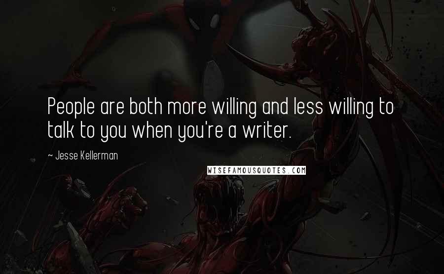 Jesse Kellerman quotes: People are both more willing and less willing to talk to you when you're a writer.