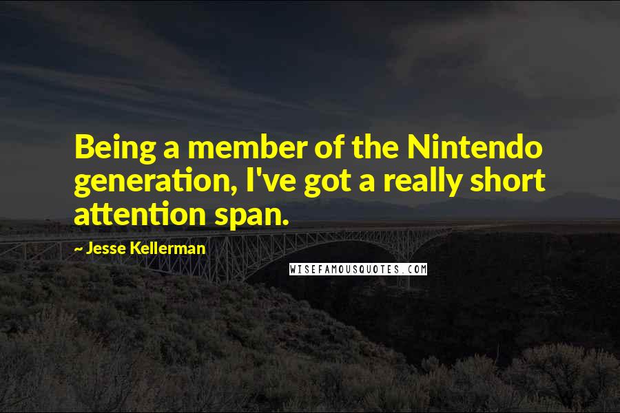 Jesse Kellerman quotes: Being a member of the Nintendo generation, I've got a really short attention span.