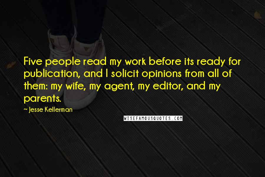 Jesse Kellerman quotes: Five people read my work before its ready for publication, and I solicit opinions from all of them: my wife, my agent, my editor, and my parents.