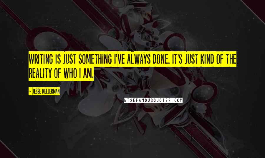 Jesse Kellerman quotes: Writing is just something I've always done. It's just kind of the reality of who I am.