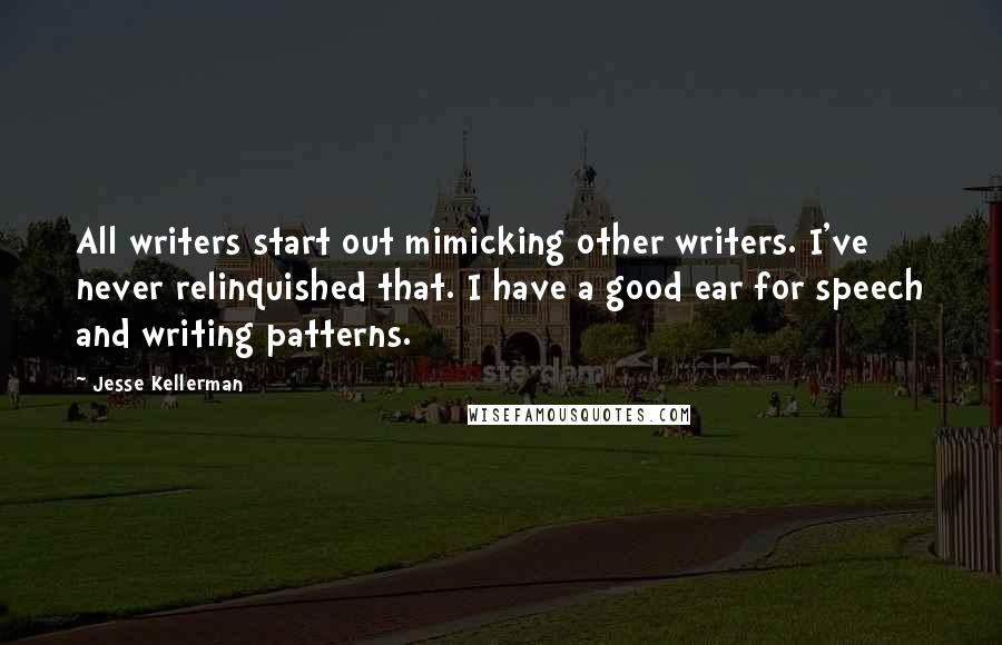 Jesse Kellerman quotes: All writers start out mimicking other writers. I've never relinquished that. I have a good ear for speech and writing patterns.