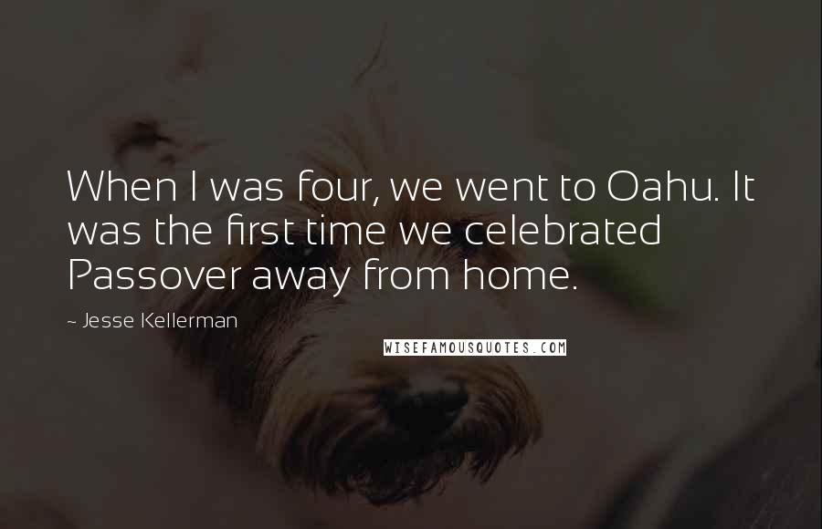 Jesse Kellerman quotes: When I was four, we went to Oahu. It was the first time we celebrated Passover away from home.