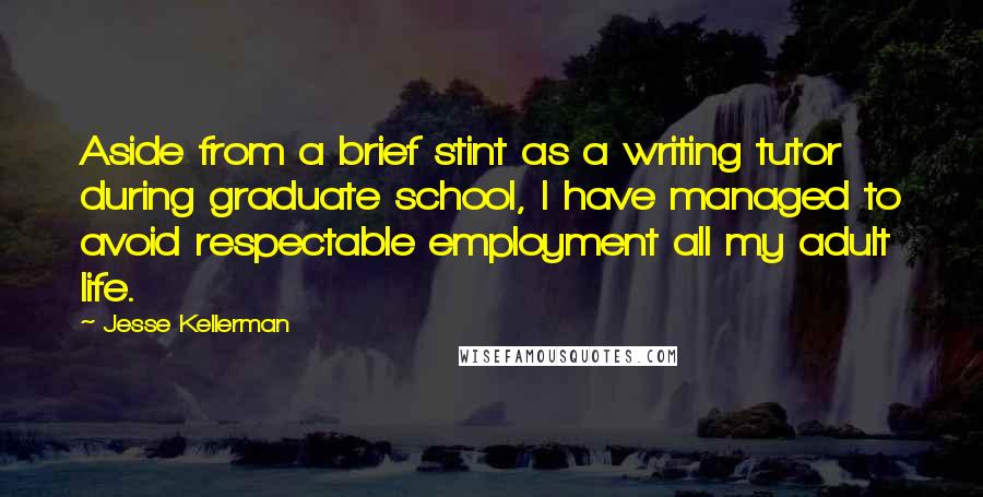 Jesse Kellerman quotes: Aside from a brief stint as a writing tutor during graduate school, I have managed to avoid respectable employment all my adult life.