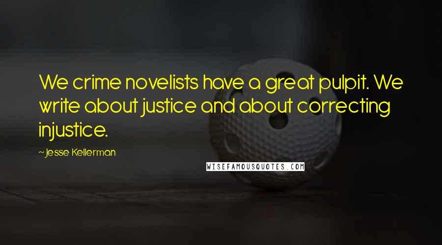 Jesse Kellerman quotes: We crime novelists have a great pulpit. We write about justice and about correcting injustice.