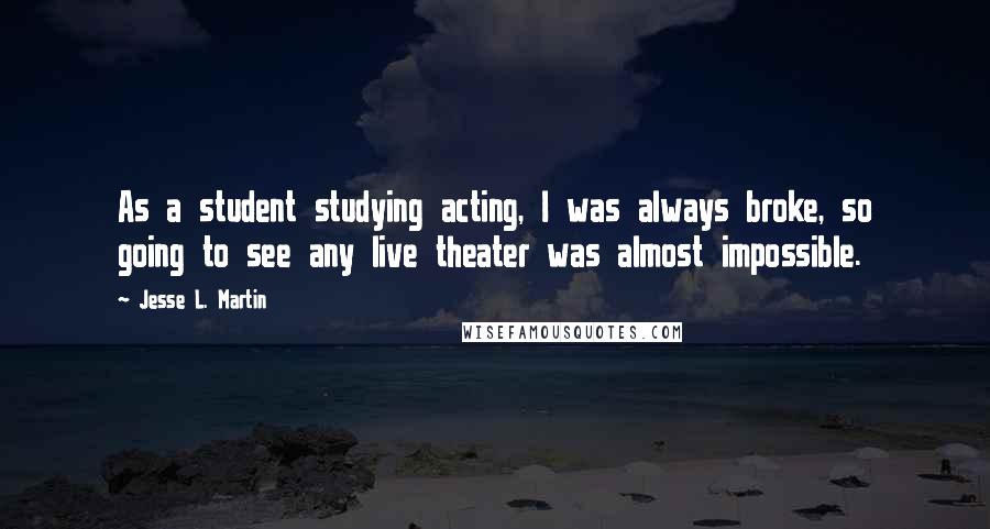 Jesse L. Martin quotes: As a student studying acting, I was always broke, so going to see any live theater was almost impossible.