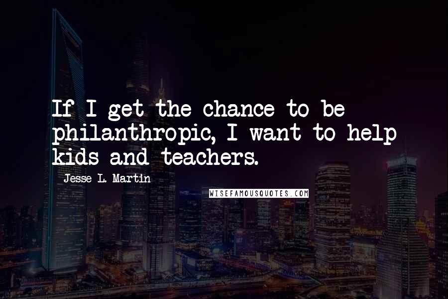 Jesse L. Martin quotes: If I get the chance to be philanthropic, I want to help kids and teachers.