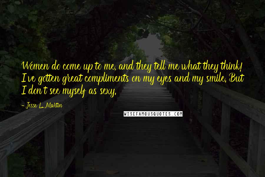 Jesse L. Martin quotes: Women do come up to me, and they tell me what they think! I've gotten great compliments on my eyes and my smile. But I don't see myself as sexy.