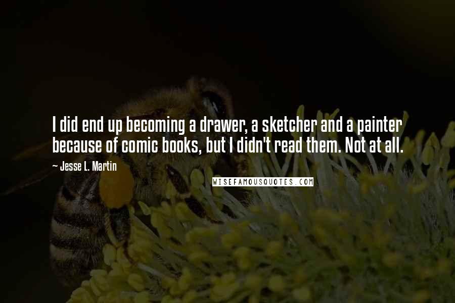 Jesse L. Martin quotes: I did end up becoming a drawer, a sketcher and a painter because of comic books, but I didn't read them. Not at all.