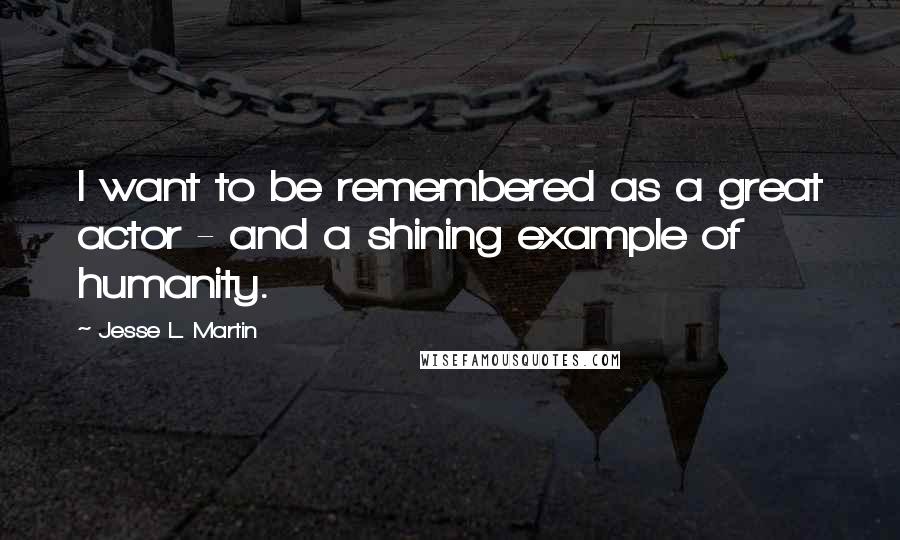 Jesse L. Martin quotes: I want to be remembered as a great actor - and a shining example of humanity.