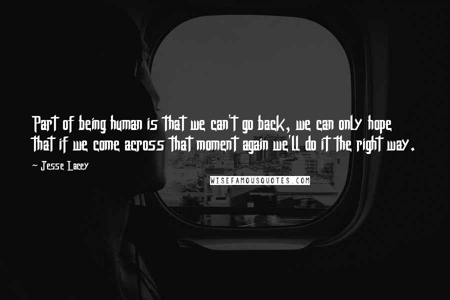 Jesse Lacey quotes: Part of being human is that we can't go back, we can only hope that if we come across that moment again we'll do it the right way.