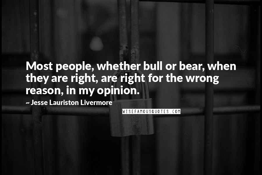 Jesse Lauriston Livermore quotes: Most people, whether bull or bear, when they are right, are right for the wrong reason, in my opinion. Jesse Lauriston Livermore quotes: Most people, whether bull or bear, when they are right, are right for the wrong reason, in my opinion.