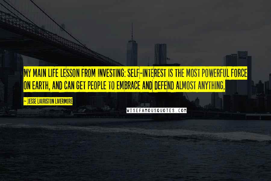 Jesse Lauriston Livermore quotes: My main life lesson from investing: self-interest is the most powerful force on earth, and can get people to embrace and defend almost anything.