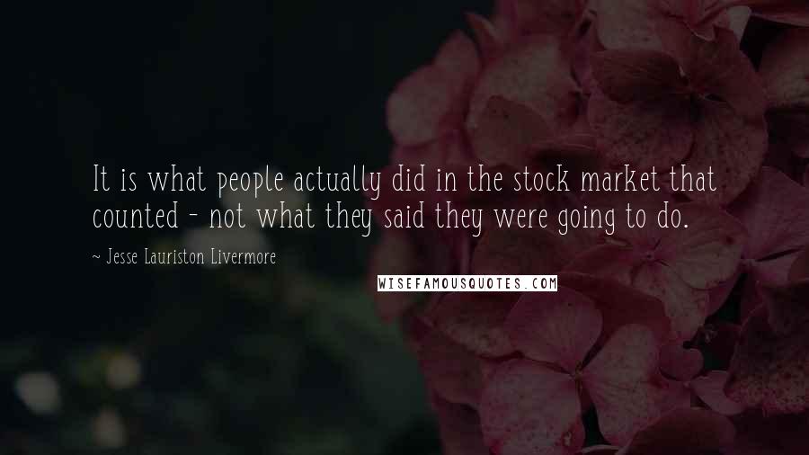 Jesse Lauriston Livermore quotes: It is what people actually did in the stock market that counted - not what they said they were going to do. Jesse Lauriston Livermore quotes: It is what people actually did in the stock market that counted - not what they said they were going to do.