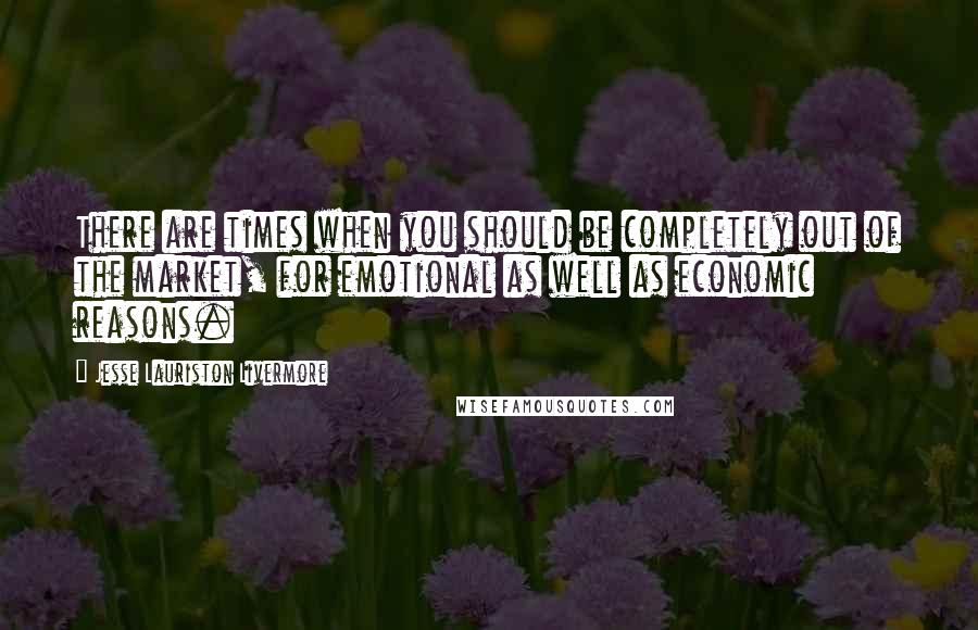 Jesse Lauriston Livermore quotes: There are times when you should be completely out of the market, for emotional as well as economic reasons.