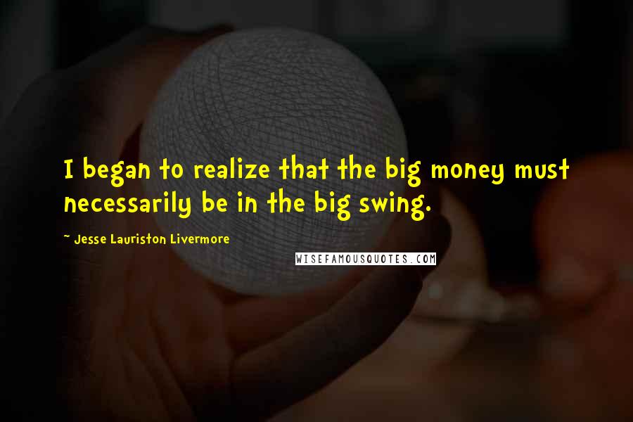 Jesse Lauriston Livermore quotes: I began to realize that the big money must necessarily be in the big swing.