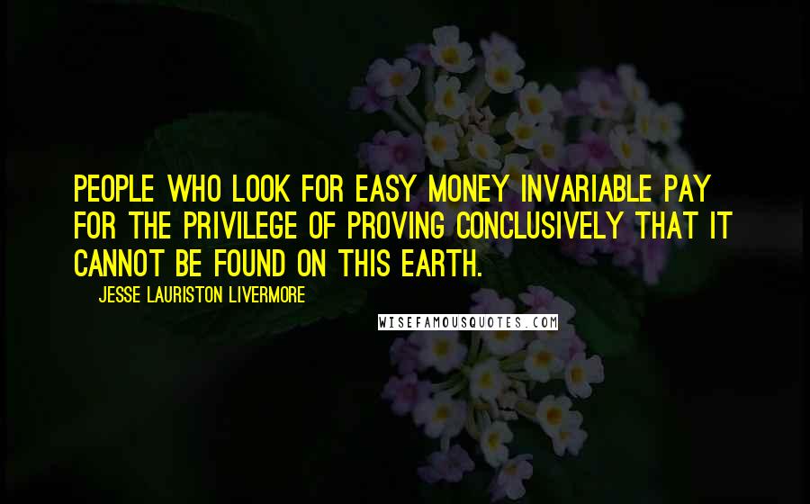 Jesse Lauriston Livermore quotes: People who look for easy money invariable pay for the privilege of proving conclusively that it cannot be found on this earth. Jesse Lauriston Livermore quotes: People who look for easy money invariable pay for the privilege of proving conclusively that it cannot be found on this earth.