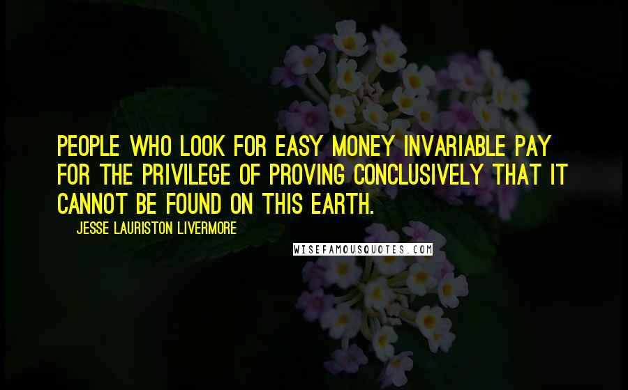 Jesse Lauriston Livermore quotes: People who look for easy money invariable pay for the privilege of proving conclusively that it cannot be found on this earth.