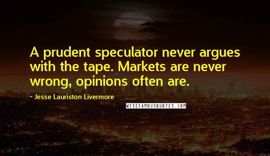 Jesse Lauriston Livermore quotes: A prudent speculator never argues with the tape. Markets are never wrong, opinions often are.