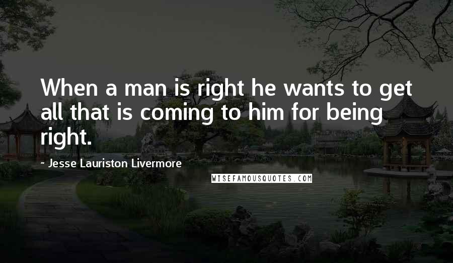 Jesse Lauriston Livermore quotes: When a man is right he wants to get all that is coming to him for being right.