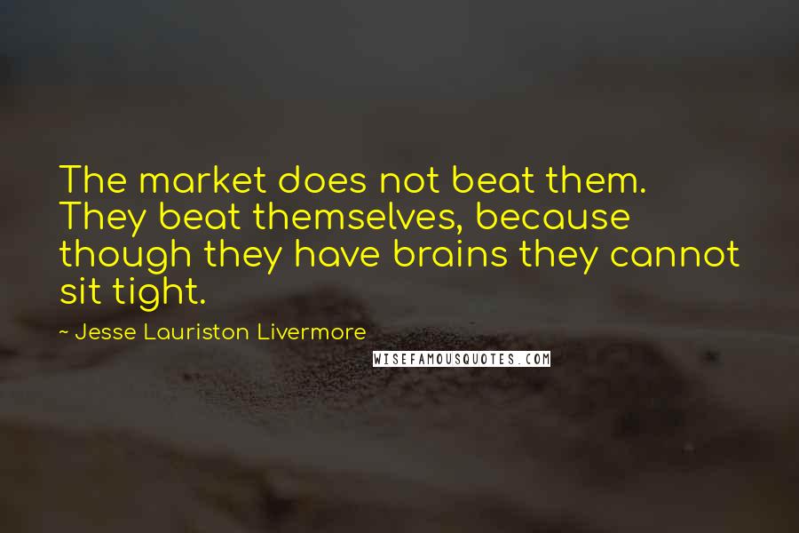 Jesse Lauriston Livermore quotes: The market does not beat them. They beat themselves, because though they have brains they cannot sit tight.