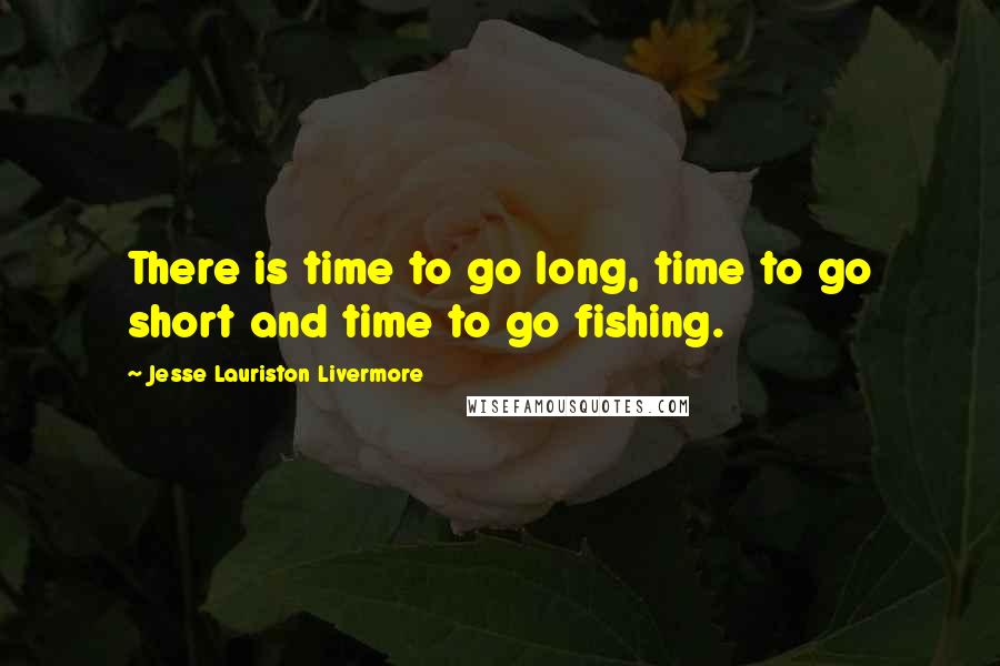 Jesse Lauriston Livermore quotes: There is time to go long, time to go short and time to go fishing.