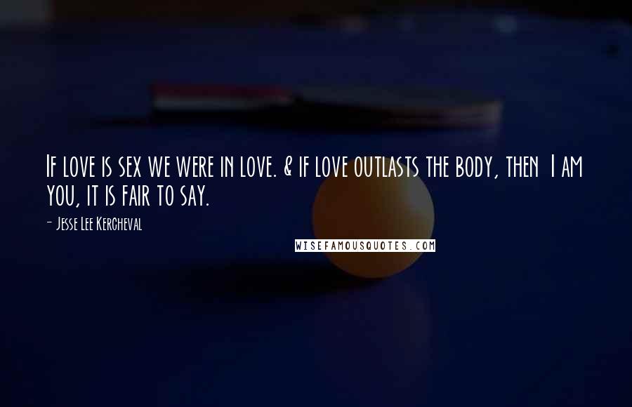 Jesse Lee Kercheval quotes: If love is sex we were in love. & if love outlasts the body, then I am you, it is fair to say.