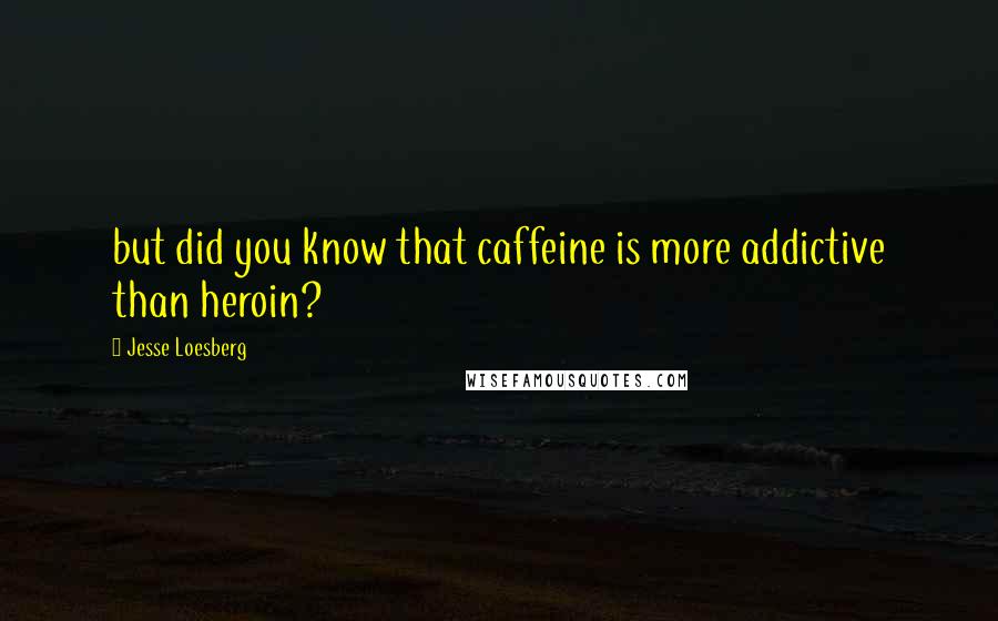 Jesse Loesberg quotes: but did you know that caffeine is more addictive than heroin?