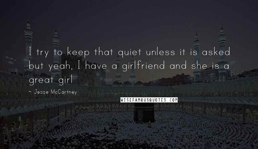 Jesse McCartney quotes: I try to keep that quiet unless it is asked but yeah, I have a girlfriend and she is a great girl