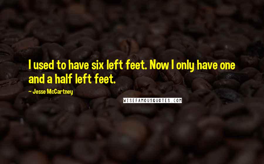 Jesse McCartney quotes: I used to have six left feet. Now I only have one and a half left feet.