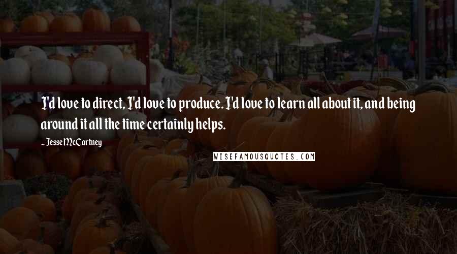 Jesse McCartney quotes: I'd love to direct, I'd love to produce. I'd love to learn all about it, and being around it all the time certainly helps.