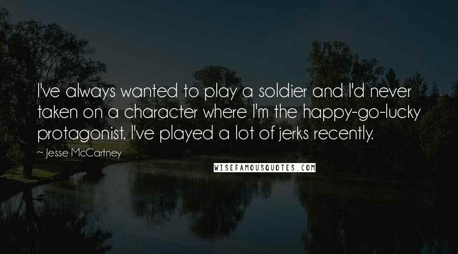 Jesse McCartney quotes: I've always wanted to play a soldier and I'd never taken on a character where I'm the happy-go-lucky protagonist. I've played a lot of jerks recently.