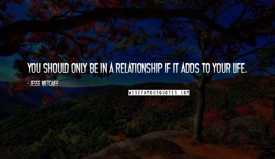 Jesse Metcalfe quotes: You should only be in a relationship if it adds to your life.
