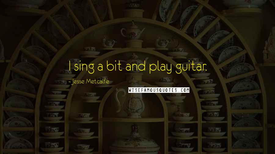 Jesse Metcalfe quotes: I sing a bit and play guitar.