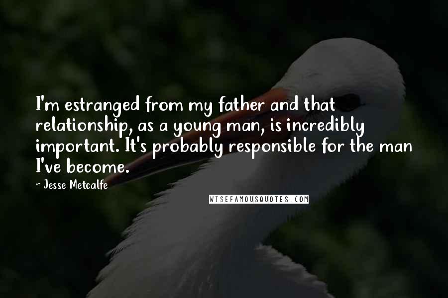 Jesse Metcalfe quotes: I'm estranged from my father and that relationship, as a young man, is incredibly important. It's probably responsible for the man I've become.