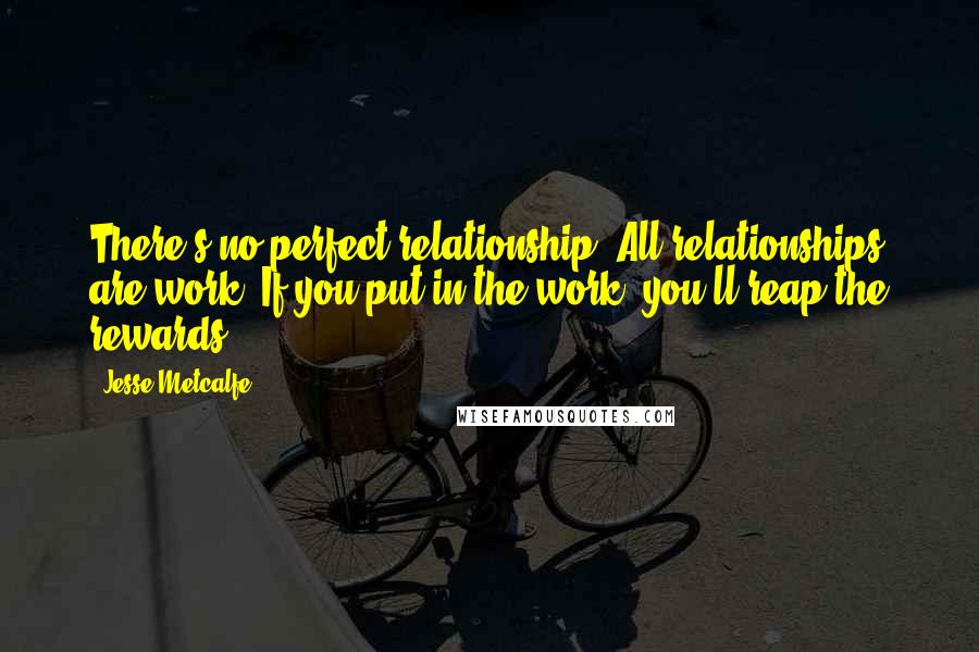 Jesse Metcalfe quotes: There's no perfect relationship. All relationships are work. If you put in the work, you'll reap the rewards.