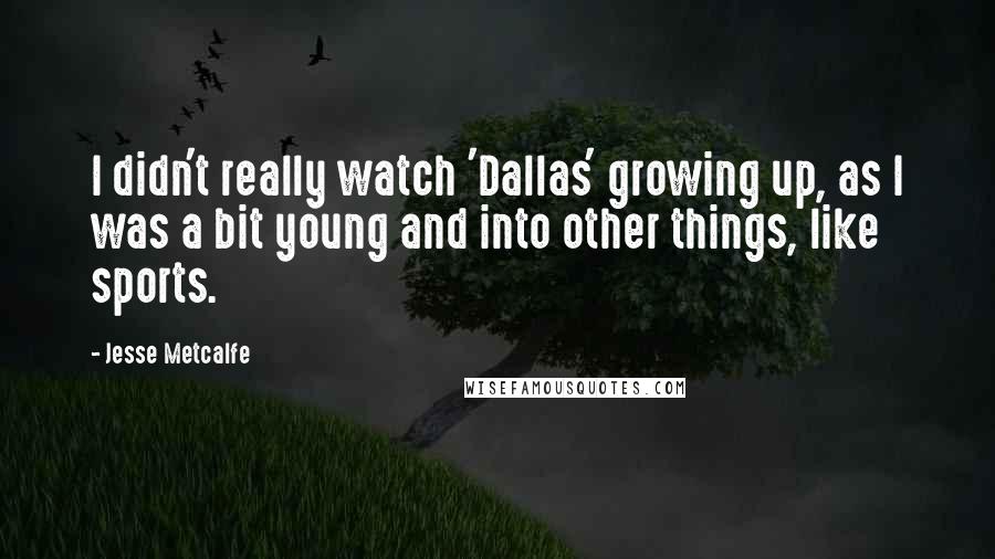 Jesse Metcalfe quotes: I didn't really watch 'Dallas' growing up, as I was a bit young and into other things, like sports.