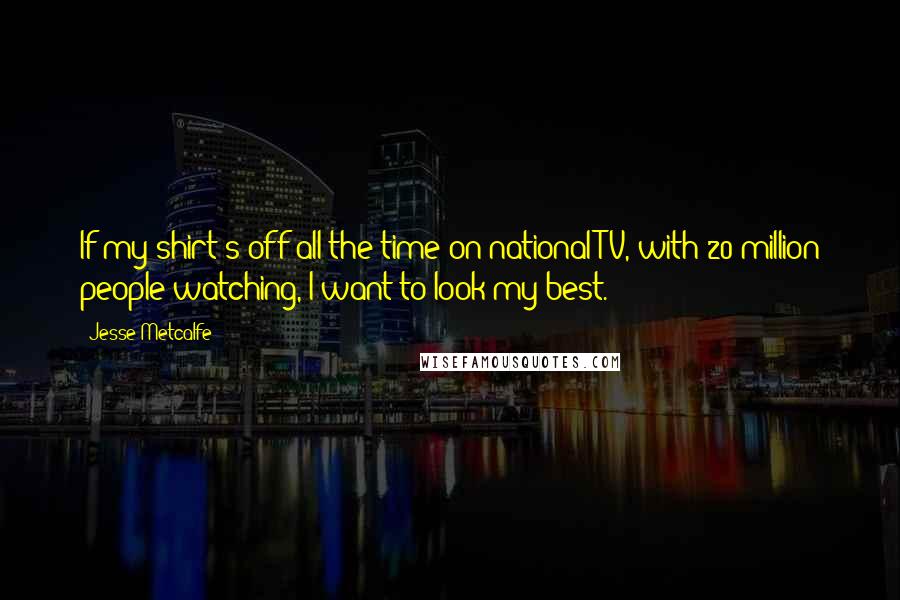 Jesse Metcalfe quotes: If my shirt's off all the time on national TV, with 20 million people watching, I want to look my best.