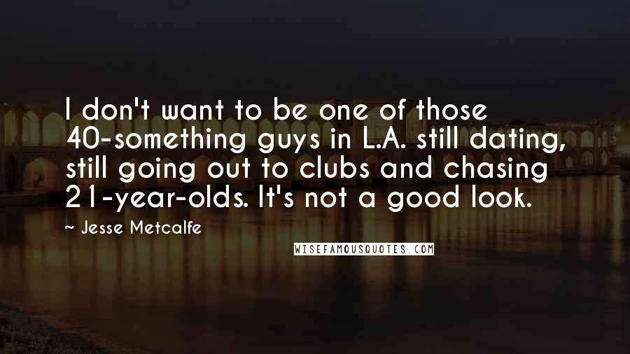 Jesse Metcalfe quotes: I don't want to be one of those 40-something guys in L.A. still dating, still going out to clubs and chasing 21-year-olds. It's not a good look. Jesse Metcalfe quotes: I don't want to be one of those 40-something guys in L.A. still dating, still going out to clubs and chasing 21-year-olds. It's not a good look.