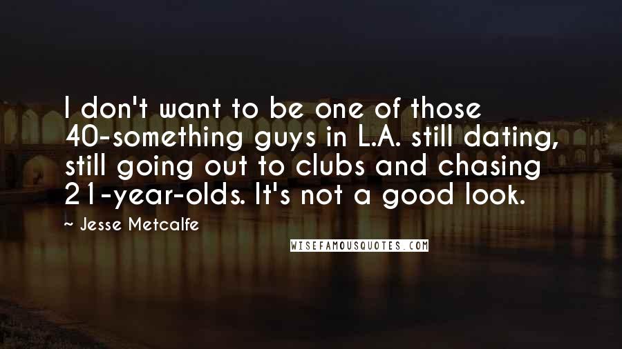 Jesse Metcalfe quotes: I don't want to be one of those 40-something guys in L.A. still dating, still going out to clubs and chasing 21-year-olds. It's not a good look.