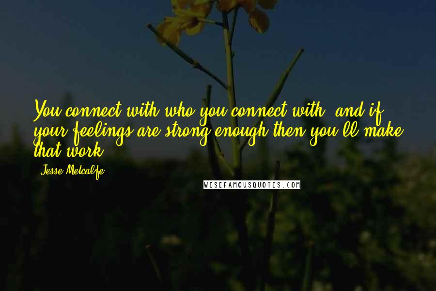 Jesse Metcalfe quotes: You connect with who you connect with, and if your feelings are strong enough then you'll make that work.