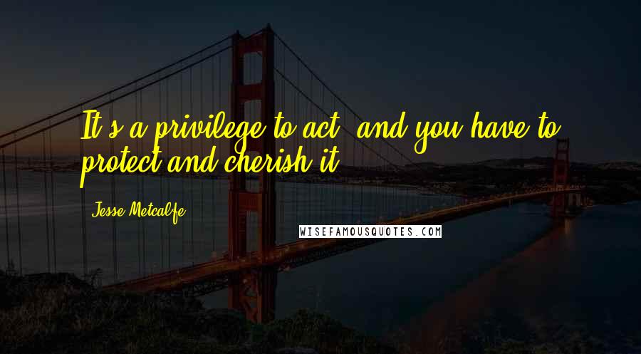 Jesse Metcalfe quotes: It's a privilege to act, and you have to protect and cherish it.