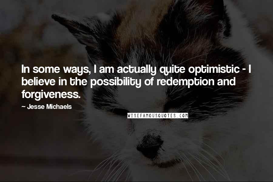 Jesse Michaels quotes: In some ways, I am actually quite optimistic - I believe in the possibility of redemption and forgiveness.