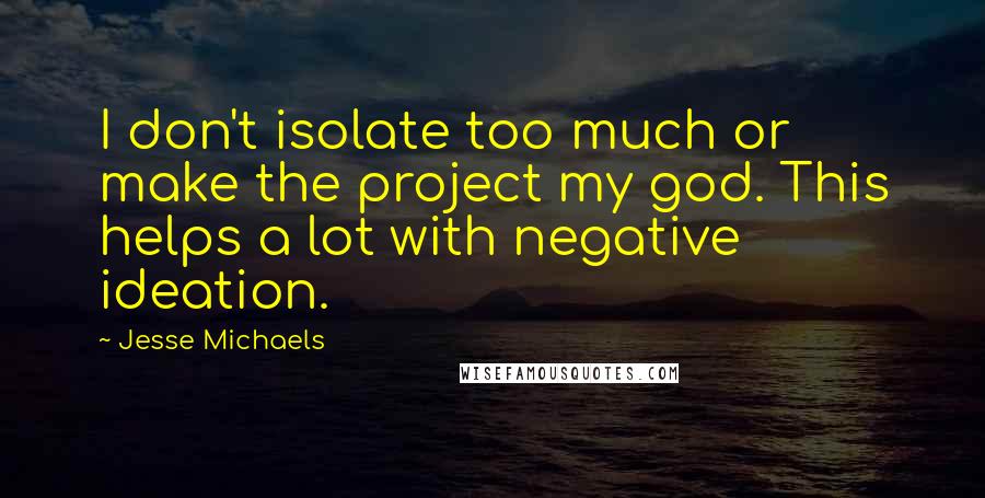 Jesse Michaels quotes: I don't isolate too much or make the project my god. This helps a lot with negative ideation.