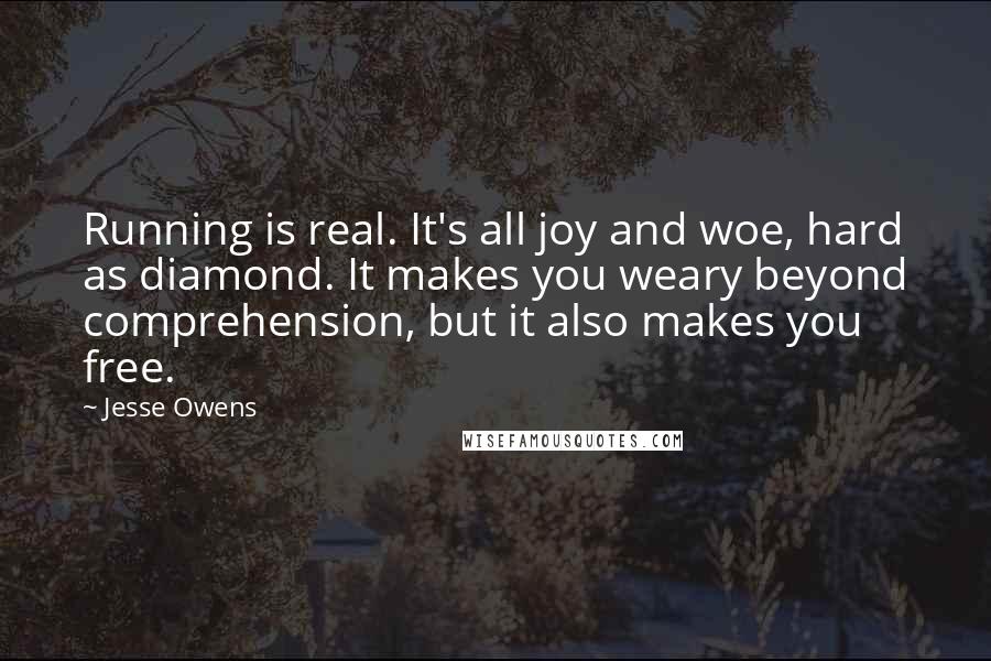 Jesse Owens quotes: Running is real. It's all joy and woe, hard as diamond. It makes you weary beyond comprehension, but it also makes you free.