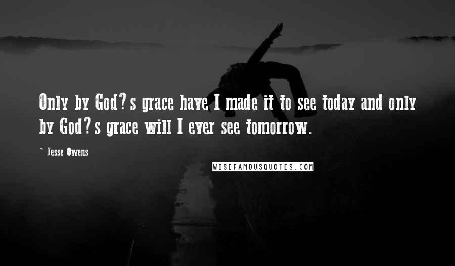 Jesse Owens quotes: Only by God?s grace have I made it to see today and only by God?s grace will I ever see tomorrow.