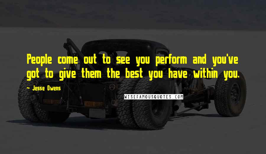 Jesse Owens quotes: People come out to see you perform and you've got to give them the best you have within you.