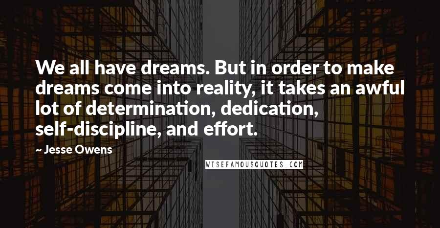 Jesse Owens quotes: We all have dreams. But in order to make dreams come into reality, it takes an awful lot of determination, dedication, self-discipline, and effort.