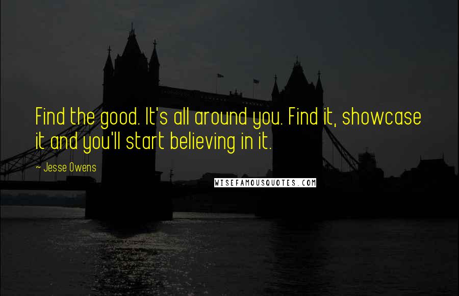 Jesse Owens quotes: Find the good. It's all around you. Find it, showcase it and you'll start believing in it.