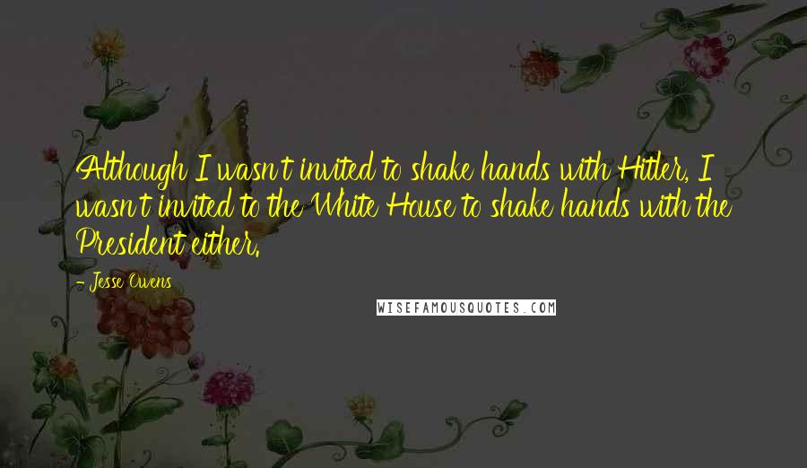 Jesse Owens quotes: Although I wasn't invited to shake hands with Hitler, I wasn't invited to the White House to shake hands with the President either. Jesse Owens quotes: Although I wasn't invited to shake hands with Hitler, I wasn't invited to the White House to shake hands with the President either.